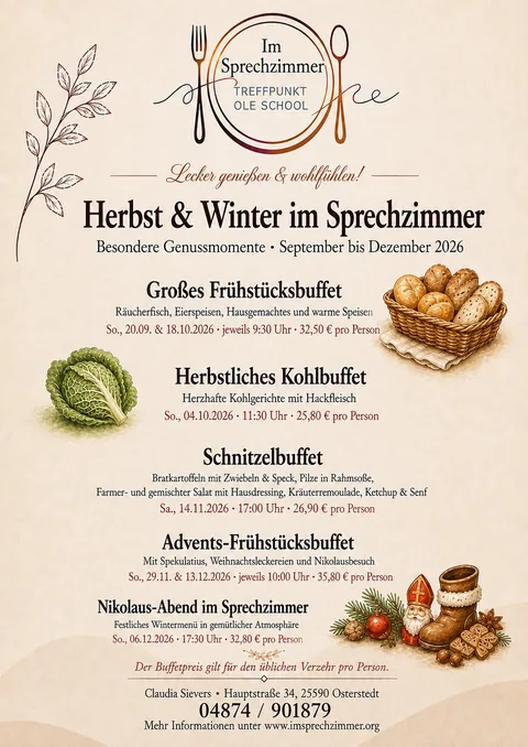 Flyer Herbst & Winter im Sprechzimmer, Besondere Genussmomente, September bis Dezember 2026, Osterstedt: Großes Frühstücksbuffet (Räucherfisch, Eierspeisen, Hausgemachtes und warme Speisen), Sonntag, 20.09.2026 und Sonntag, 18.10.2026, jeweils 09:30 Uhr, 32,50 € pro Person; Herbstliches Kohlbuffet (Herzhafte Kohlgerichte mit Hackfleisch), Sonntag, 04.10.2026, 11:30 Uhr, 25,80 € pro Person; Schnitzelbuffet (Bratkartoffeln mit Zwiebeln & Speck, Pilze in Rahmsoße, Farmer- und gemischter Salat mit Hausdressing, Kräuterremoulade, Ketchup & Senf), Samstag, 14.11.2026, 17:00 Uhr, 26,90 € pro Person; Advents-Frühstücksbuffet (Mit Spekulatius, Weihnachtsleckereien und Nikolausbesuch), Sonntag, 29.11.2026 und Sonntag, 13.12.2026, jeweils 10:00 Uhr, 35,80 € pro Person; Nikolaus-Abend im Sprechzimmer (Festliches Wintermenü in gemütlicher Atmosphäre), Sonntag, 06.12.2026, 17:30 Uhr, 32,80 € pro Person. Der Buffetpreis gilt für den üblichen Verzehr pro Person. Anmeldung unter 04874/901879.